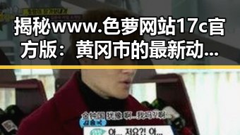 揭秘www.色 萝网站17c官方版：黄冈市的最新动态与重要信息