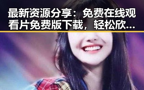 最新资源分享：免费在线观看片免费版下载，轻松欣赏精彩内容