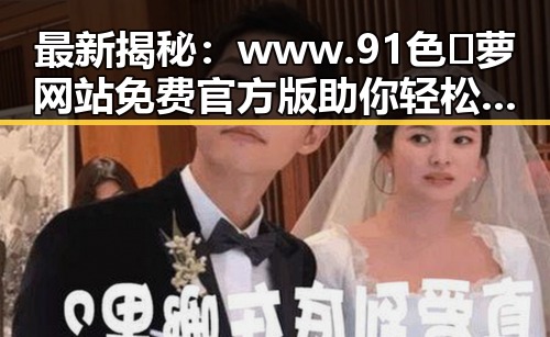 最新揭秘：www.91色😍萝网站免费官方版助你轻松了解娱乐圈动态