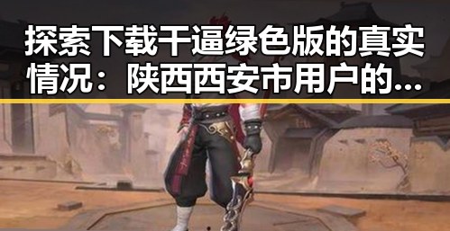 探索下载干逼绿色版的真实情况：陕西西安市用户的体验分享