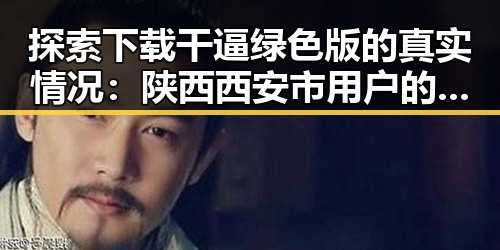 探索下载干逼绿色版的真实情况：陕西西安市用户的体验分享