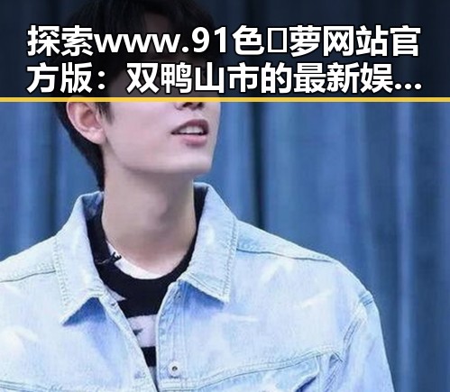 探索 www.91色😍萝网站官方版：双鸭山市的最新娱乐趋势