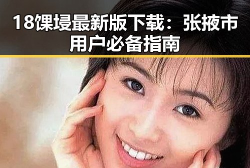 18馃埐最新版下载：张掖市用户必备指南