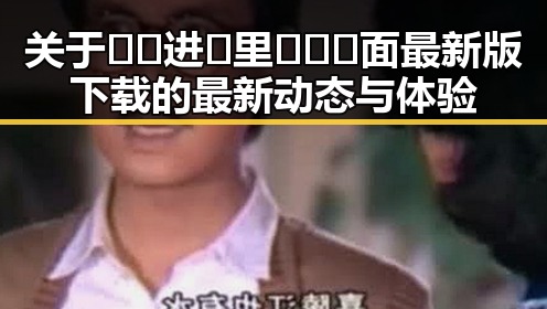关于🔞🍌进🍑里❌❌❌面最新版下载的最新动态与体验