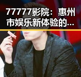 77777影院：惠州市娱乐新体验的引领者