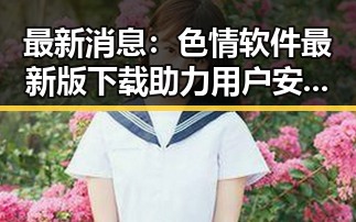 最新消息：色情软件最新版下载助力用户安全体验