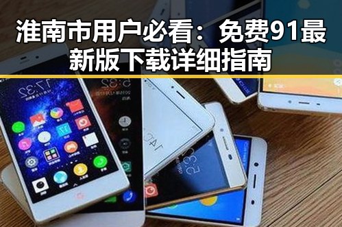 淮南市用户必看：免费91最新版下载详细指南
