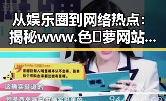 从娱乐圈到网络热点：揭秘www.色😍萝网站17c的现状与背后变化