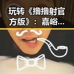 玩转《撸撸射官方版》：嘉峪关市玩家的新宠