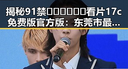 揭秘91禁🍆🍑🔞❌❌❌看片17c免费版官方版：东莞市最新动态与讨论