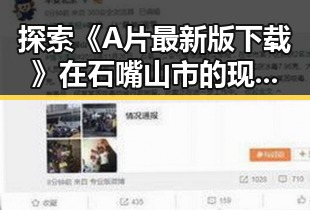 探索《A片最新版下载》在石嘴山市的现象与影响