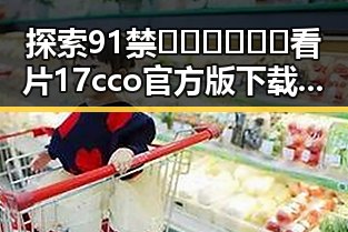 探索91禁🍆🍑🔞❌❌❌看片17cco官方版下载的安全与便捷