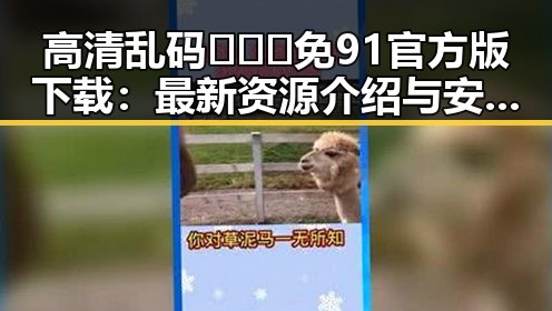 高清乱码🔞❌♋免91官方版下载：最新资源介绍与安全指南