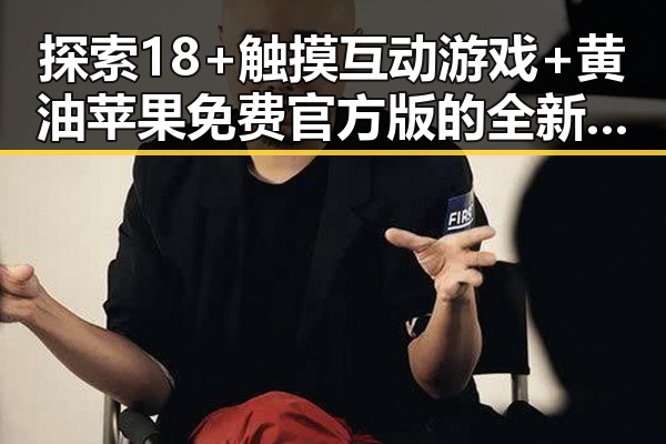 探索18+触摸互动游戏+黄油苹果免费官方版的全新魅力
