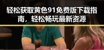 轻松获取黄色91免费版下载指南，轻松畅玩最新资源