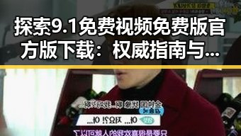 探索9.1免费视频免费版官方版下载：权威指南与实际体验