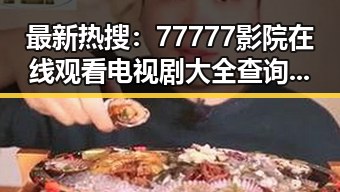 最新热搜：77777影院在线观看电视剧大全查询爆全揭晓