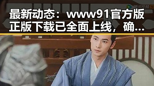 最新动态：www91官方版正版下载已全面上线，确保用户安全体验