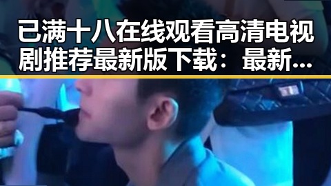 已满十八在线观看高清电视剧推荐最新版下载：最新资源指南