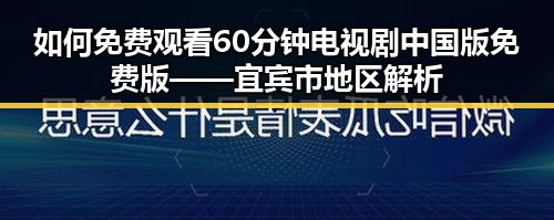 如何免费观看60分钟电视剧中国版免费版——宜宾市地区解析