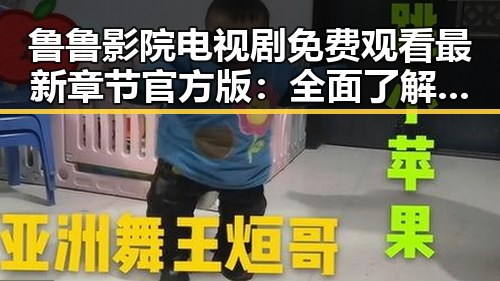 鲁鲁影院电视剧免费观看最新章节官方版：全面了解与使用指南