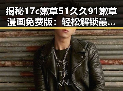 揭秘17c嫩草51久久91嫩草漫画免费版：轻松解锁最新内容