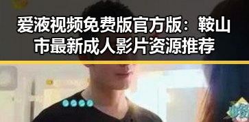 爱液视频免费版官方版：鞍山市最新成人影片资源推荐