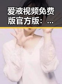 爱液视频免费版官方版：鞍山市最新成人影片资源推荐