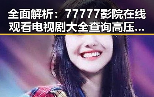 全面解析：77777影院在线观看电视剧大全查询高压官方版的最新玩法