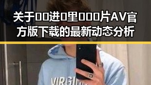 关于🔞🍌进🍑里❌❌❌片AV官方版下载的最新动态分析