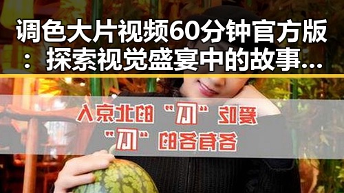 调色大片视频60分钟官方版：探索视觉盛宴中的故事与魅力