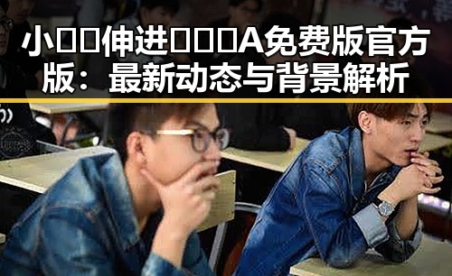 小🐔🐔伸进🈲🔞🔞A免费版官方版：最新动态与背景解析