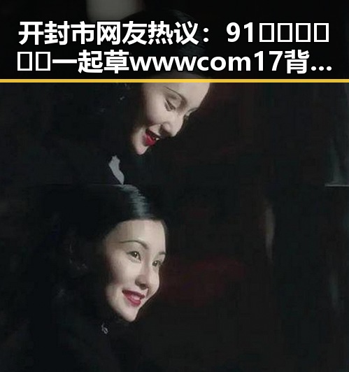 开封市网友热议：91🍆🍑🔞❌❌❌一起草wwwcom17背后的娱乐圈吃瓜系统