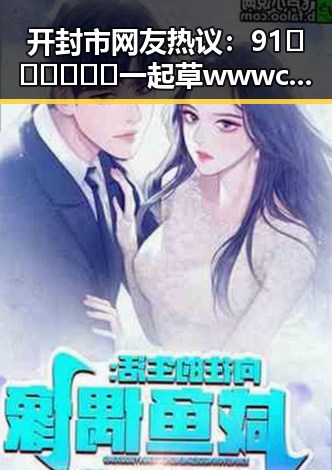 开封市网友热议：91🍆🍑🔞❌❌❌一起草wwwcom17背后的娱乐圈吃瓜系统