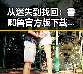 从迷失到找回：鲁啊鲁官方版下载的全线回顾