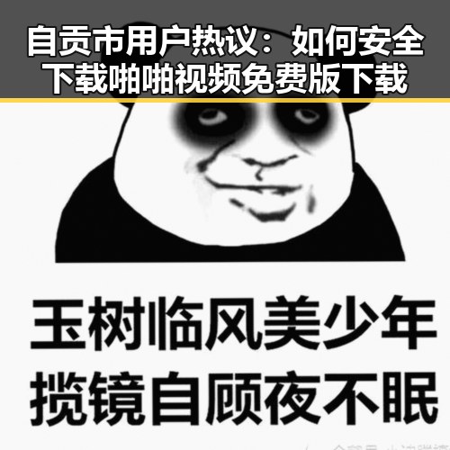 自贡市用户热议：如何安全下载啪啪视频免费版下载
