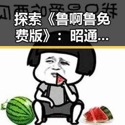 探索《鲁啊鲁免费版》：昭通市用户的新宠选择