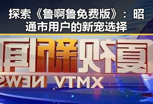 探索《鲁啊鲁免费版》：昭通市用户的新宠选择