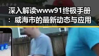 深入解读www91终极手册：威海市的最新动态与应用