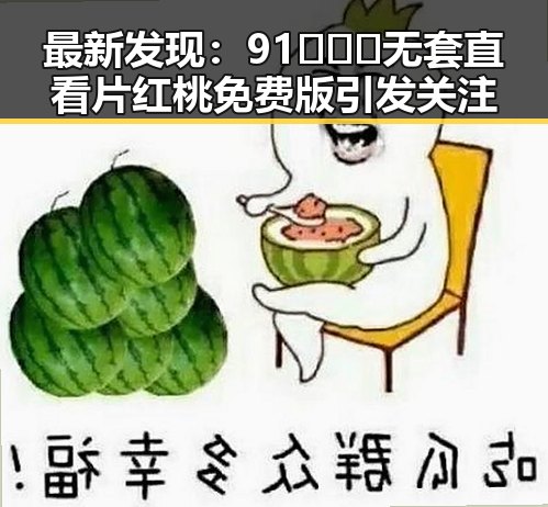 最新发现：91❌❌❌无套直看片红桃免费版引发关注