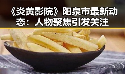 《炎黄影院》阳泉市最新动态：人物聚焦引发关注