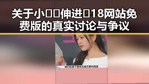 关于小🐔🐔伸进🈲18网站免费版的真实讨论与争议