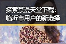 探索禁漫天堂下载：临沂市用户的新选择