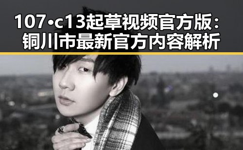 107·c13起草视频官方版：铜川市最新官方内容解析