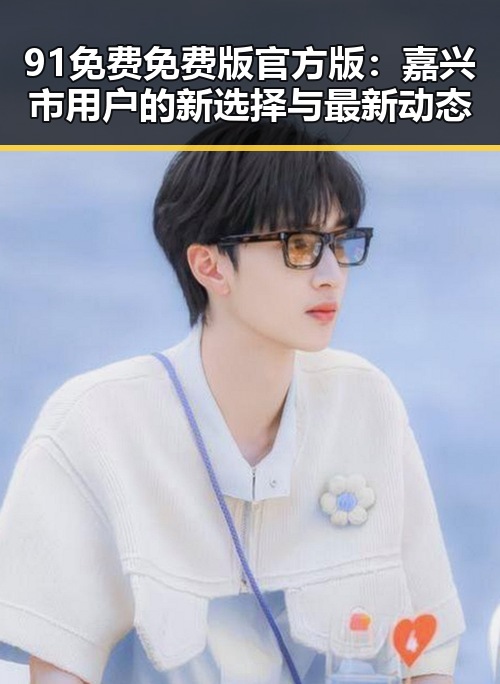 91免费免费版官方版：嘉兴市用户的新选择与最新动态