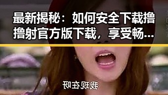 最新揭秘：如何安全下载撸撸射官方版下载，享受畅快体验