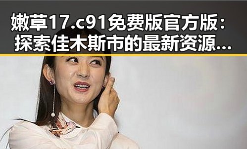 嫩草17.c 91免费版官方版：探索佳木斯市的最新资源动态