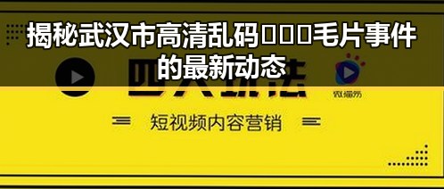 揭秘武汉市高清乱码🔞❌♋毛片事件的最新动态