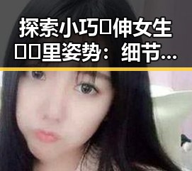 探索小巧🐥伸女生🍑🍑里姿势：细节背后的心理与技巧