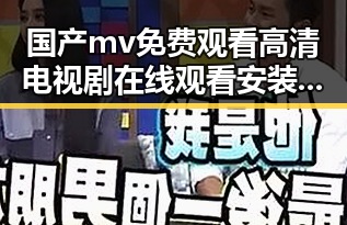 国产mv免费观看高清电视剧在线观看安装包下载——最新资源整合与应用指南